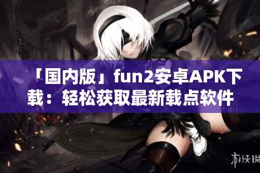 「國內(nèi)版」fun2安卓APK下載：輕松獲取最新載點(diǎn)軟件