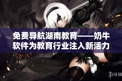 免費導航湖南教育——奶牛軟件為教育行業(yè)注入新活力