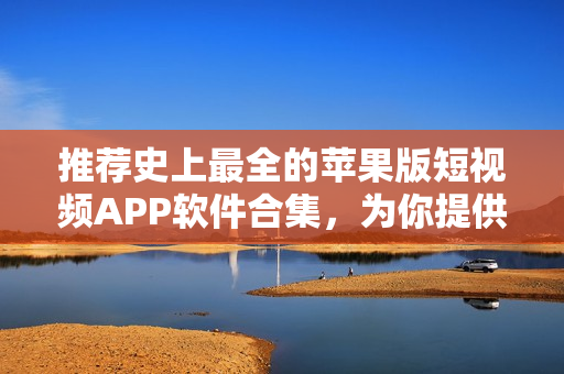 推薦史上最全的蘋果版短視頻APP軟件合集，為你提供更豐富多樣的創(chuàng)作靈感！