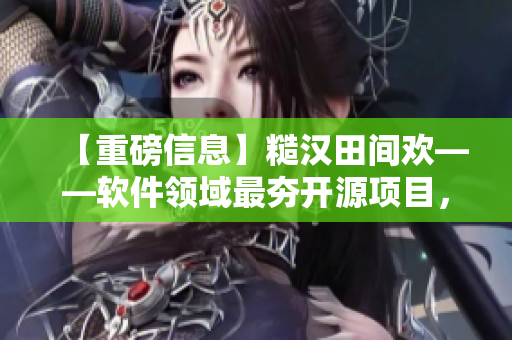 【重磅信息】糙漢田間歡——軟件領(lǐng)域最夯開源項(xiàng)目，你必須了解！