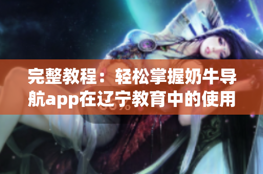 完整教程：輕松掌握奶牛導(dǎo)航app在遼寧教育中的使用方法