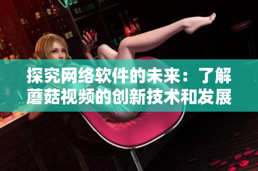 探究網絡軟件的未來：了解蘑菇視頻的創(chuàng)新技術和發(fā)展戰(zhàn)略
