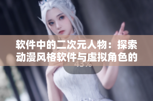 軟件中的二次元人物：探索動漫風(fēng)格軟件與虛擬角色的交互