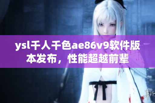 ysl千人千色ae86v9軟件版本發(fā)布，性能超越前輩