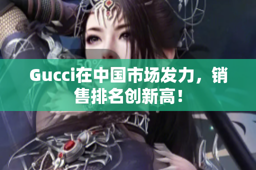 Gucci在中國(guó)市場(chǎng)發(fā)力，銷售排名創(chuàng)新高！