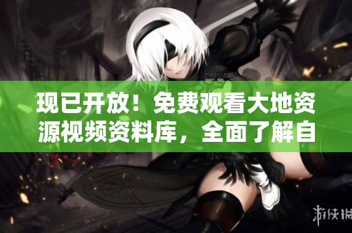 現(xiàn)已開放！免費觀看大地資源視頻資料庫，全面了解自然奧妙