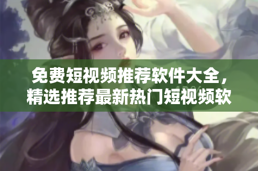 免費(fèi)短視頻推薦軟件大全，精選推薦最新熱門(mén)短視頻軟件