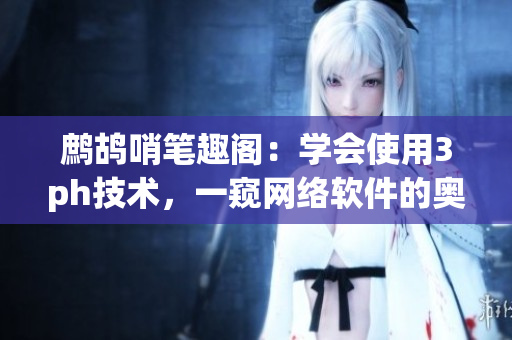 鷓鴣哨筆趣閣：學(xué)會(huì)使用3ph技術(shù)，一窺網(wǎng)絡(luò)軟件的奧秘
