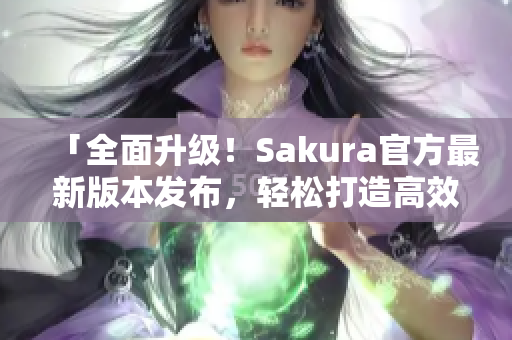 「全面升級(jí)！Sakura官方最新版本發(fā)布，輕松打造高效網(wǎng)絡(luò)軟件」