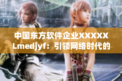 中國(guó)東方軟件企業(yè)XXXXXLmedjyf：引領(lǐng)網(wǎng)絡(luò)時(shí)代的領(lǐng)袖