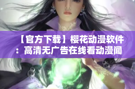 【官方下載】櫻花動(dòng)漫軟件：高清無廣告在線看動(dòng)漫聞名，正版值得信賴！