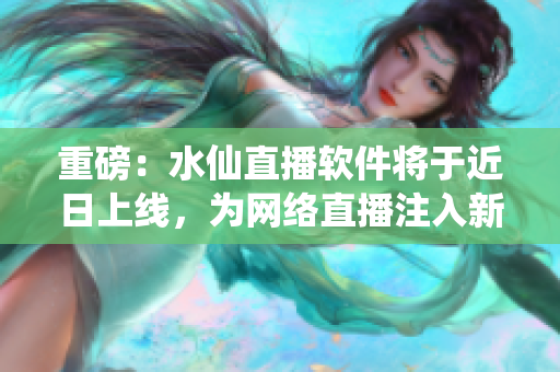 重磅：水仙直播軟件將于近日上線，為網(wǎng)絡直播注入新能量！