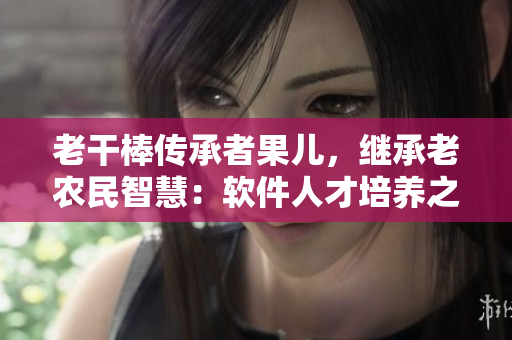 老干棒傳承者果兒，繼承老農(nóng)民智慧：軟件人才培養(yǎng)之道