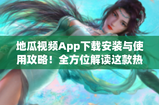 地瓜視頻App下載安裝與使用攻略！全方位解讀這款熱門視頻軟件