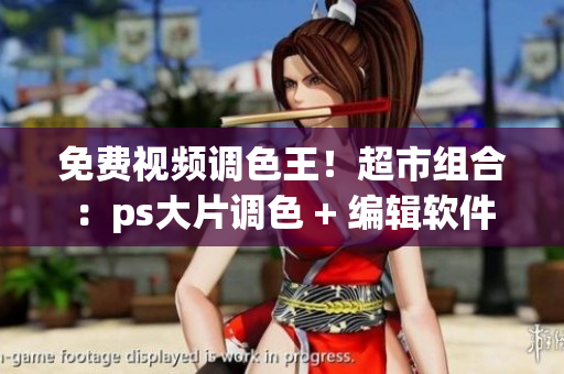 免費視頻調(diào)色王！超市組合：ps大片調(diào)色 + 編輯軟件