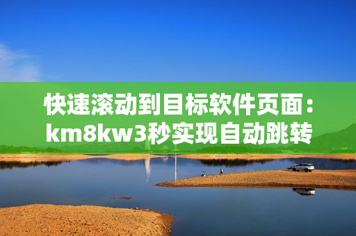 快速滾動到目標(biāo)軟件頁面：km8kw3秒實(shí)現(xiàn)自動跳轉(zhuǎn)！