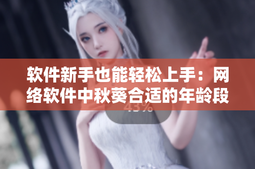軟件新手也能輕松上手：網(wǎng)絡(luò)軟件中秋葵合適的年齡段解析