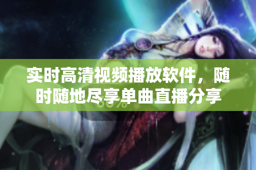 實時高清視頻播放軟件，隨時隨地盡享單曲直播分享