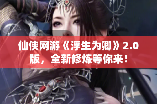 仙俠網(wǎng)游《浮生為卿》2.0版，全新修煉等你來！