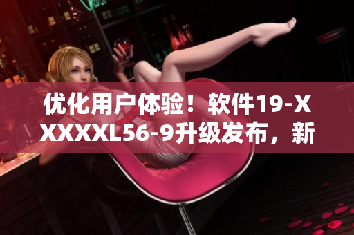 優(yōu)化用戶體驗(yàn)！軟件19-XXXXXL56-9升級(jí)發(fā)布，新增功能提升效率
