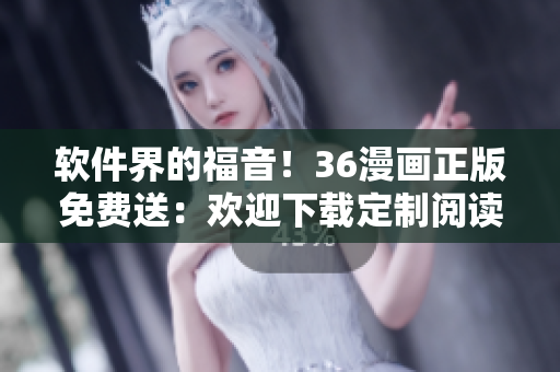 軟件界的福音！36漫畫正版免費(fèi)送：歡迎下載定制閱讀！