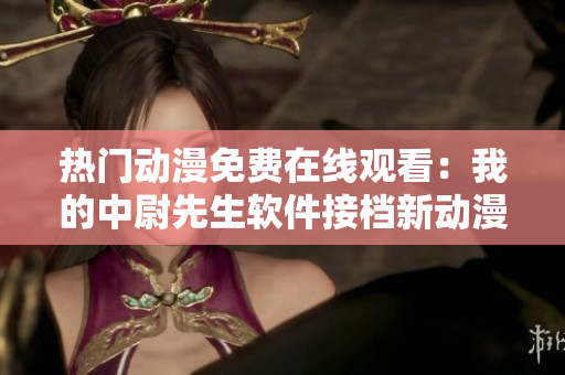 熱門(mén)動(dòng)漫免費(fèi)在線(xiàn)觀(guān)看：我的中尉先生軟件接檔新動(dòng)漫