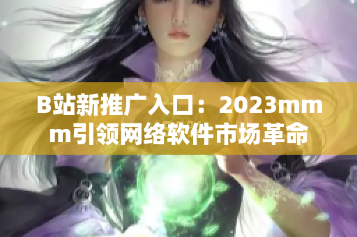 B站新推廣入口：2023mmm引領網絡軟件市場革命