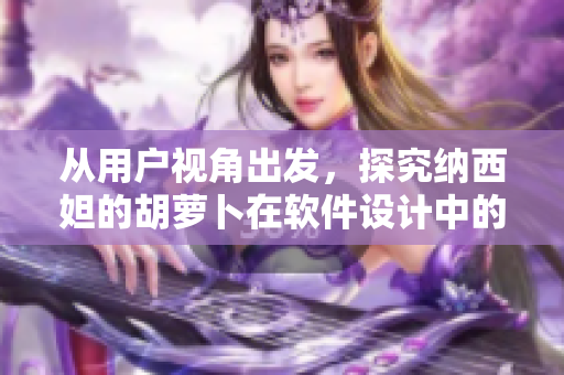 從用戶視角出發(fā)，探究納西妲的胡蘿卜在軟件設(shè)計(jì)中的應(yīng)用