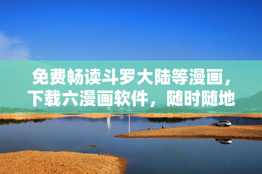 免費暢讀斗羅大陸等漫畫，下載六漫畫軟件，隨時隨地看漫畫