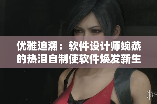 優(yōu)雅追溯：軟件設(shè)計(jì)師婉燕的熱淚自制使軟件煥發(fā)新生
