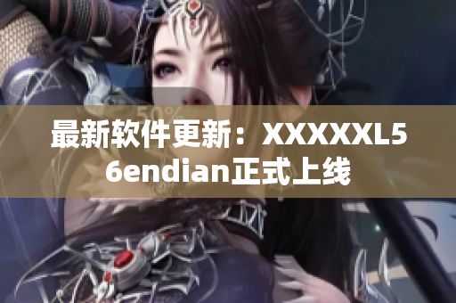 最新軟件更新：XXXXXL56endian正式上線