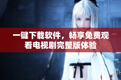 一鍵下載軟件，暢享免費觀看電視劇完整版體驗