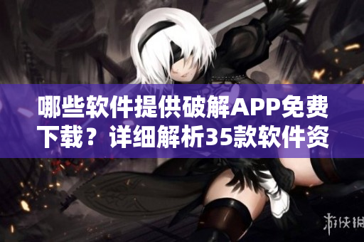 哪些軟件提供破解APP免費下載？詳細解析35款軟件資源