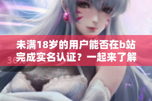 未滿18歲的用戶能否在b站完成實名認(rèn)證？一起來了解一下吧