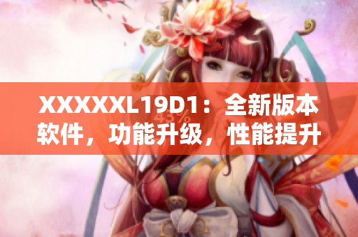 XXXXXL19D1：全新版本軟件，功能升級，性能提升