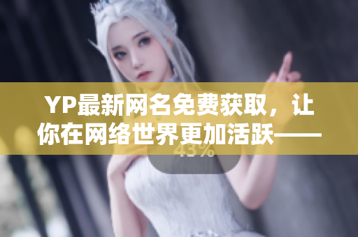 YP最新網(wǎng)名免費(fèi)獲取，讓你在網(wǎng)絡(luò)世界更加活躍——免費(fèi)獲取最新網(wǎng)名