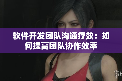 軟件開發(fā)團(tuán)隊(duì)溝通療效：如何提高團(tuán)隊(duì)協(xié)作效率