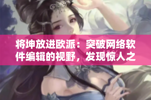 將坤放進(jìn)歐派：突破網(wǎng)絡(luò)軟件編輯的視野，發(fā)現(xiàn)驚人之處！