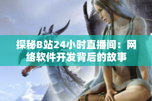 探秘B站24小時(shí)直播間：網(wǎng)絡(luò)軟件開發(fā)背后的故事