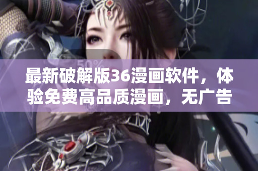 最新破解版36漫畫(huà)軟件，體驗(yàn)免費(fèi)高品質(zhì)漫畫(huà)，無(wú)廣告打擾！
