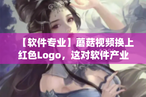 【軟件專業(yè)】蘑菇視頻換上紅色Logo，這對(duì)軟件產(chǎn)業(yè)會(huì)帶來什么影響？
