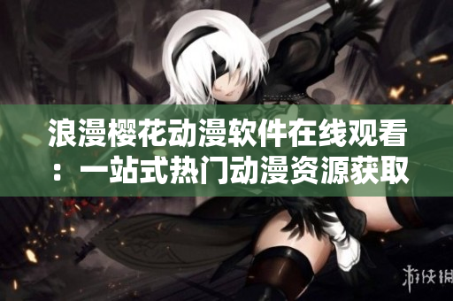 浪漫櫻花動(dòng)漫軟件在線觀看：一站式熱門(mén)動(dòng)漫資源獲取平臺(tái)