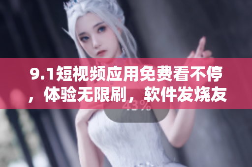 9.1短視頻應(yīng)用免費(fèi)看不停，體驗(yàn)無(wú)限刷，軟件發(fā)燒友必備