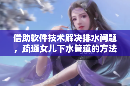 借助軟件技術(shù)解決排水問題，疏通女兒下水管道的方法