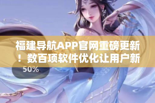福建導(dǎo)航APP官網(wǎng)重磅更新！數(shù)百項軟件優(yōu)化讓用戶新體驗！