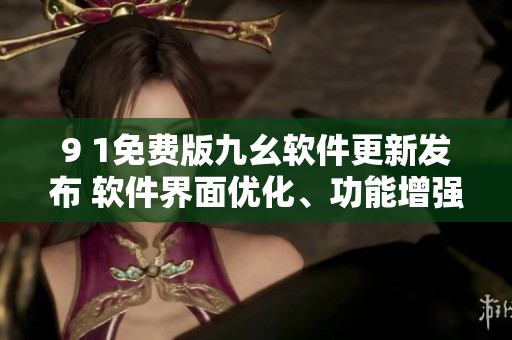9 1免費(fèi)版九幺軟件更新發(fā)布 軟件界面優(yōu)化、功能增強(qiáng)、體驗(yàn)升級(jí)