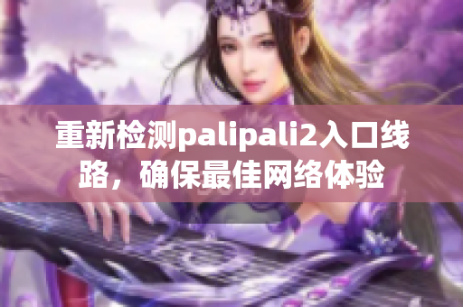 重新檢測palipali2入口線路，確保最佳網(wǎng)絡(luò)體驗(yàn)