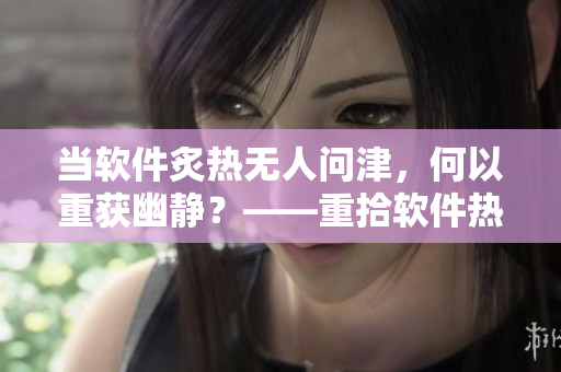 當(dāng)軟件炙熱無人問津，何以重獲幽靜？——重拾軟件熱度的秘訣