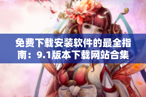 免費(fèi)下載安裝軟件的最全指南：9.1版本下載網(wǎng)站合集