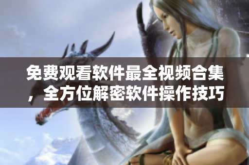免費(fèi)觀看軟件最全視頻合集，全方位解密軟件操作技巧
